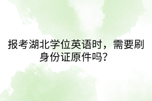 報考湖北學位英語時，需要刷身份證原件嗎？