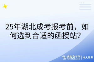 25年湖北成考報考前，如何選到合適的函授站？