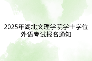 2025年湖北文理學(xué)院學(xué)士學(xué)位外語考試報(bào)名通知