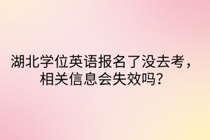 湖北學位英語報名了沒去考，相關信息會失效嗎？