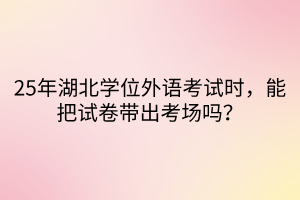 25年湖北學(xué)位外語考試時，能把試卷帶出考場嗎？