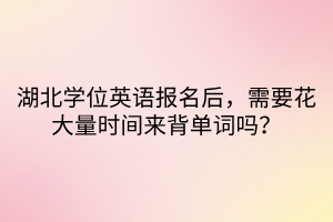 湖北學位英語報名后，需要花大量時間來背單詞嗎？