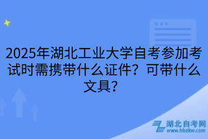 2025年湖北工業(yè)大學自考參加考試時需攜帶什么證件？可帶什么文具？