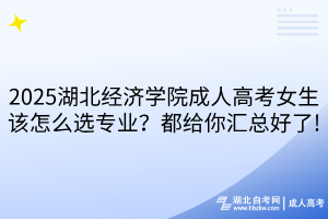 2025湖北經(jīng)濟學(xué)院成人高考女生該怎么選專業(yè)？都給你匯總好了!