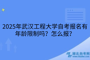 2025年武漢工程大學(xué)自考報名有年齡限制嗎？怎么報？