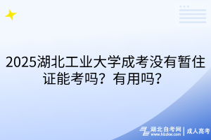 2025湖北工業(yè)大學(xué)成考沒有暫住證能考嗎？有用嗎？