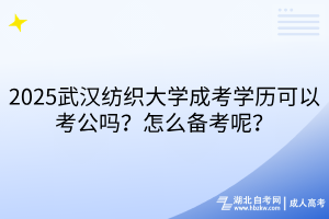 2025武漢紡織大學成考學歷可以考公嗎？怎么備考呢？
