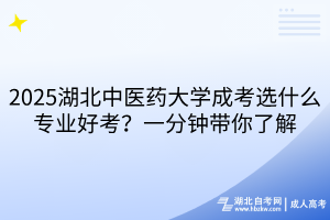 2025湖北中醫(yī)藥大學(xué)成考選什么專業(yè)好考？一分鐘帶你了解