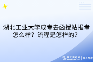 湖北工業(yè)大學(xué)成考去函授站報(bào)考怎么樣？流程是怎樣的？