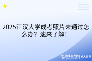 2025江漢大學成考照片未通過怎么辦？速來了解！