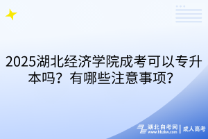?2025湖北經(jīng)濟(jì)學(xué)院成考可以專升本嗎？有哪些注意事項(xiàng)？