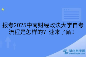 報(bào)考2025中南財(cái)經(jīng)政法大學(xué)自考流程是怎樣的？速來了解！
