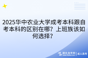 2025華中農(nóng)業(yè)大學成考本科跟自考本科的區(qū)別在哪？上班族該如何選擇？