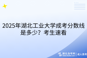 2025年湖北工業(yè)大學(xué)成考分?jǐn)?shù)線是多少？考生速看