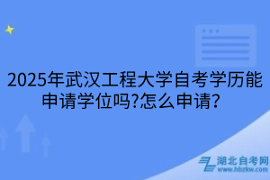 2025年武漢工程大學(xué)自考學(xué)歷能申請學(xué)位嗎?怎么申請？