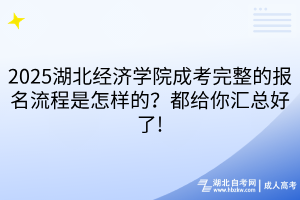 2025湖北經(jīng)濟學(xué)院成考完整的報名流程是怎樣的？都給你匯總好了!