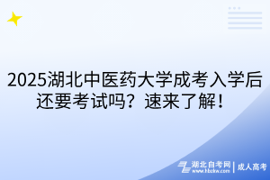 2025湖北中醫(yī)藥大學(xué)成考入學(xué)后還要考試嗎？速來了解！