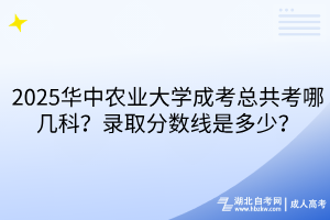 2025華中農(nóng)業(yè)大學(xué)成考總共考哪幾科？錄取分?jǐn)?shù)線是多少？