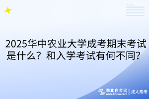 2025華中農(nóng)業(yè)大學(xué)成考期末考試是什么？和入學(xué)考試有何不同？