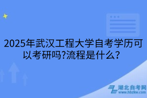 2025年武漢工程大學(xué)自考學(xué)歷可以考研嗎？流程是什么？