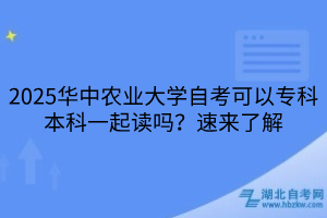 2025華中農(nóng)業(yè)大學(xué)自考可以專科本科一起讀嗎？速來了解