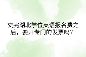 交完湖北學(xué)位英語報(bào)名費(fèi)之后，要開專門的發(fā)票嗎？