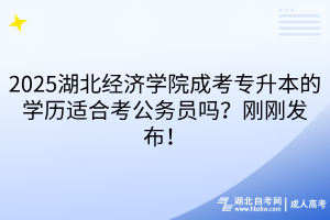 2025湖北經(jīng)濟(jì)學(xué)院成考專升本的學(xué)歷適合考公務(wù)員嗎？剛剛發(fā)布！