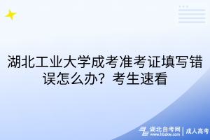 湖北工業(yè)大學(xué)成考準(zhǔn)考證填寫(xiě)錯(cuò)誤怎么辦？考生速看