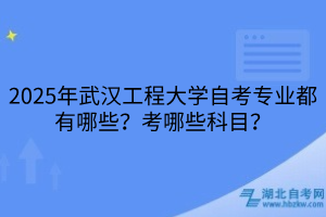 2025年武漢工程大學(xué)自考專業(yè)都有哪些？考哪些科目？