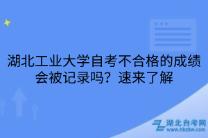 湖北工業(yè)大學(xué)自考不合格的成績會被記錄嗎？速來了解