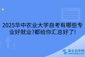 2025華中農(nóng)業(yè)大學自考有哪些專業(yè)好就業(yè)?都給你匯總好了!