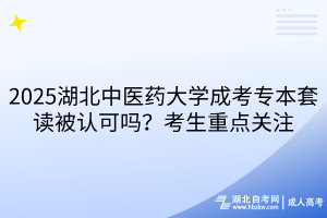 2025湖北中醫(yī)藥大學成考專本套讀被認可嗎？考生重點關(guān)注
