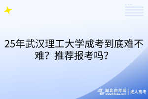 25年武漢理工大學(xué)成考到底難不難？推薦報考嗎？