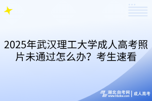 2025年武漢理工大學(xué)成人高考照片未通過怎么辦？考生速看