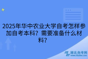 2025年華中農(nóng)業(yè)大學(xué)自考怎樣參加自考本科？需要準(zhǔn)備什么材料？