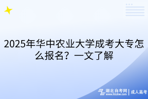 2025年華中農(nóng)業(yè)大學(xué)成考大專怎么報名？一文了解