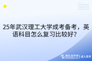 25年武漢理工大學(xué)成考備考，英語科目怎么復(fù)習(xí)比較好？