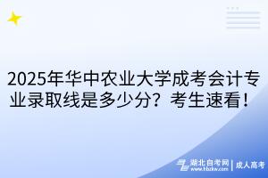 2025年華中農(nóng)業(yè)大學(xué)成考會計專業(yè)錄取線是多少分？考生速看！