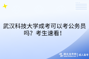 武漢科技大學成考可以考公務(wù)員嗎？考生速看！