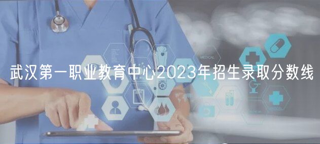 武漢第一職業(yè)教育中心2023年招生錄取分?jǐn)?shù)線