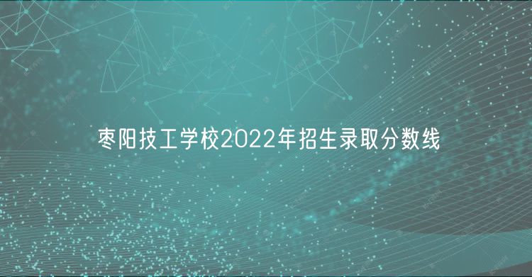 棗陽技工學校2022年招生錄取分數(shù)線