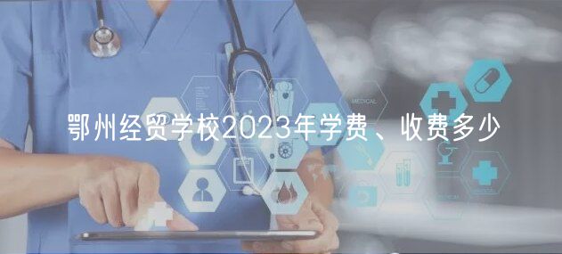 鄂州經(jīng)貿(mào)學校2023年學費、收費多少