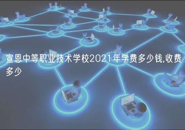 宣恩中等職業(yè)技術(shù)學(xué)校2021年學(xué)費多少錢,收費多少