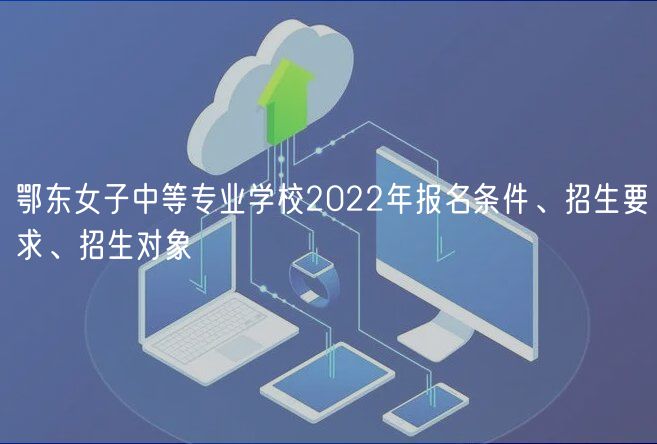 鄂東女子中等專業(yè)學(xué)校2022年報(bào)名條件、招生要求、招生對(duì)象