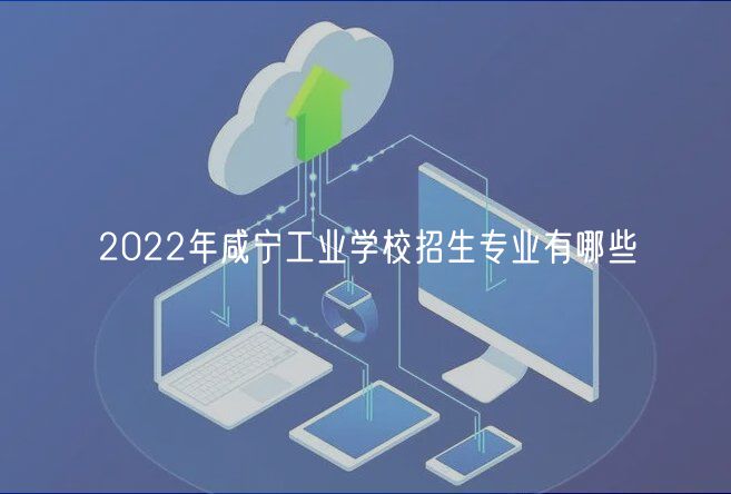 2022年咸寧工業(yè)學(xué)校招生專業(yè)有哪些