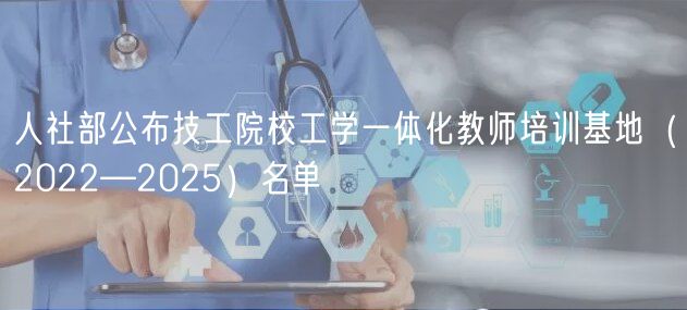 人社部公布技工院校工學(xué)一體化教師培訓(xùn)基地（2022—2025）名單