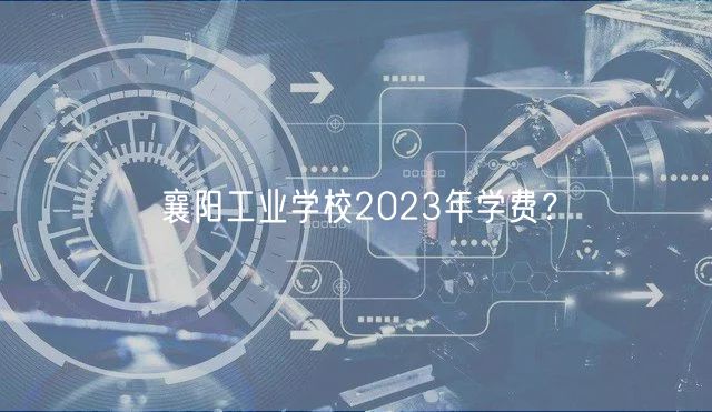 襄陽(yáng)工業(yè)學(xué)校2023年學(xué)費(fèi)？