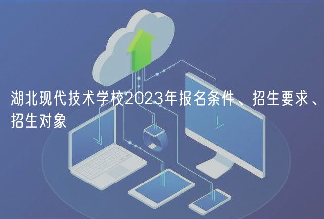 湖北現代技術學校2023年報名條件、招生要求、招生對象