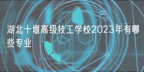 湖北十堰高級技工學校2023年有哪些專業(yè)