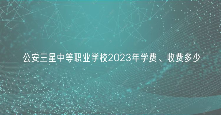 公安三星中等職業(yè)學(xué)校2023年學(xué)費(fèi)、收費(fèi)多少